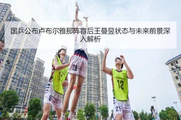 国乒公布卢布尔雅那阵容后王曼昱状态与未来前景深入解析